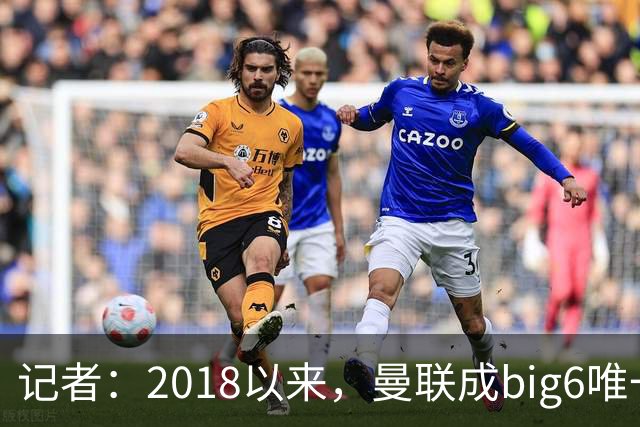 记者：2018以来，曼联成big6唯一没有单笔超1亿镑引援的俱乐部